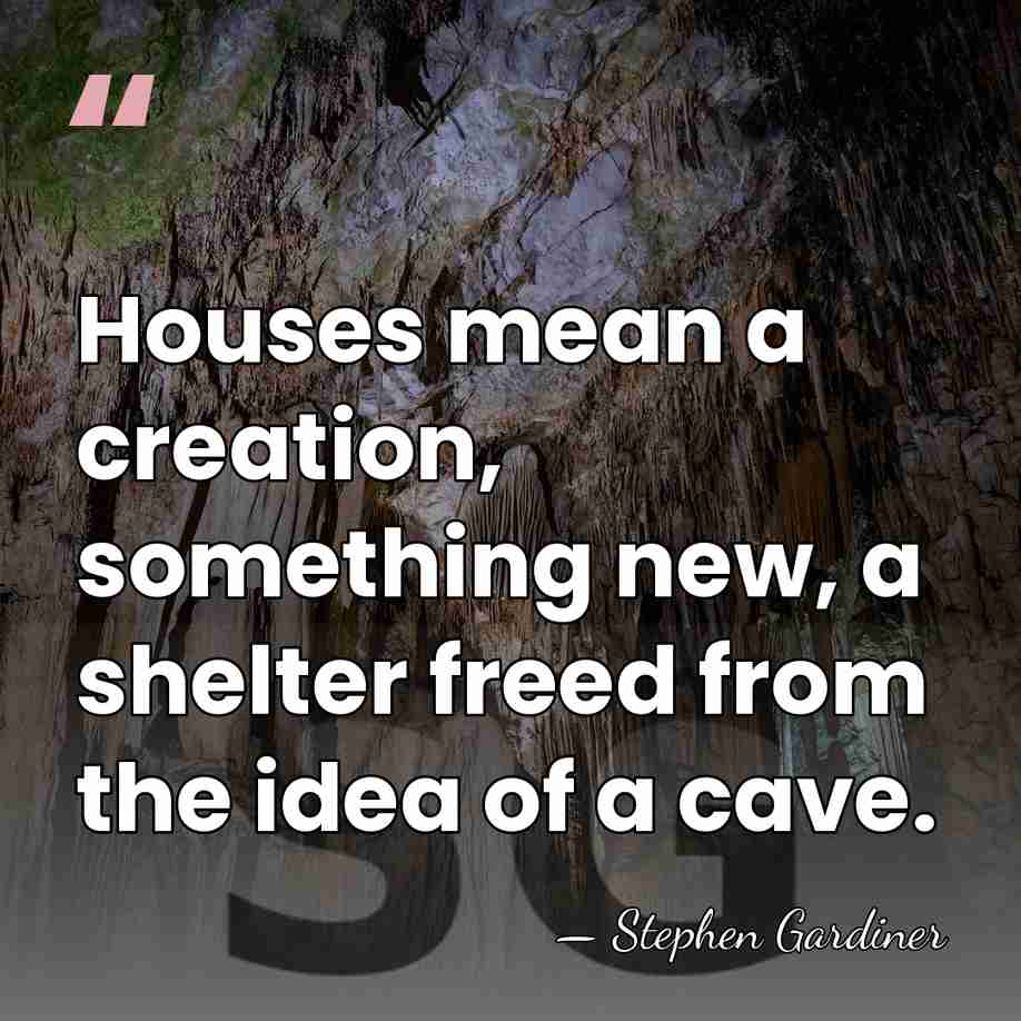 Houses mean a creation, something new, a shelter freed from the idea&hellip; - Stephen Gardiner