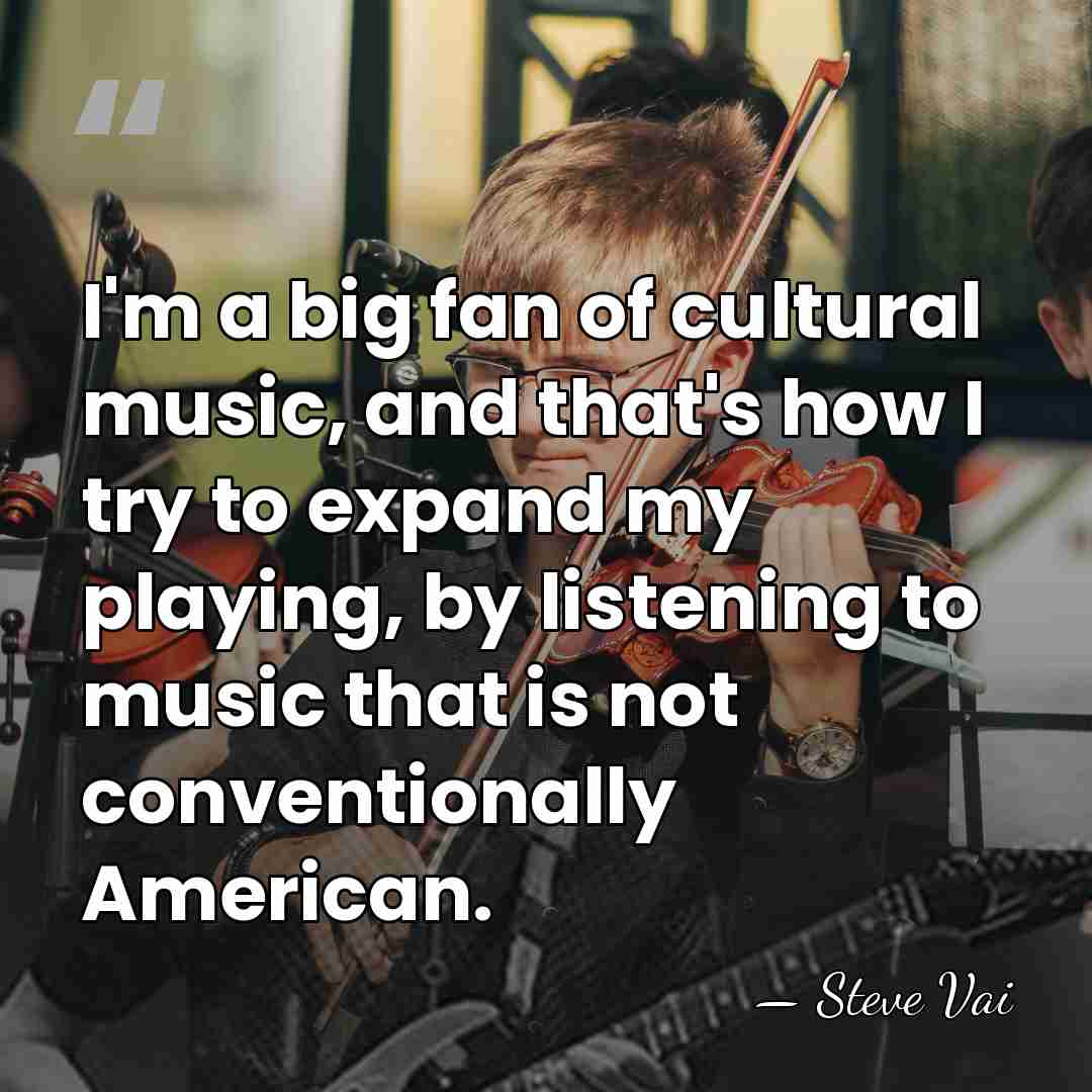 I'm a big fan of cultural music, and that's how I try&hellip; - Steve Vai