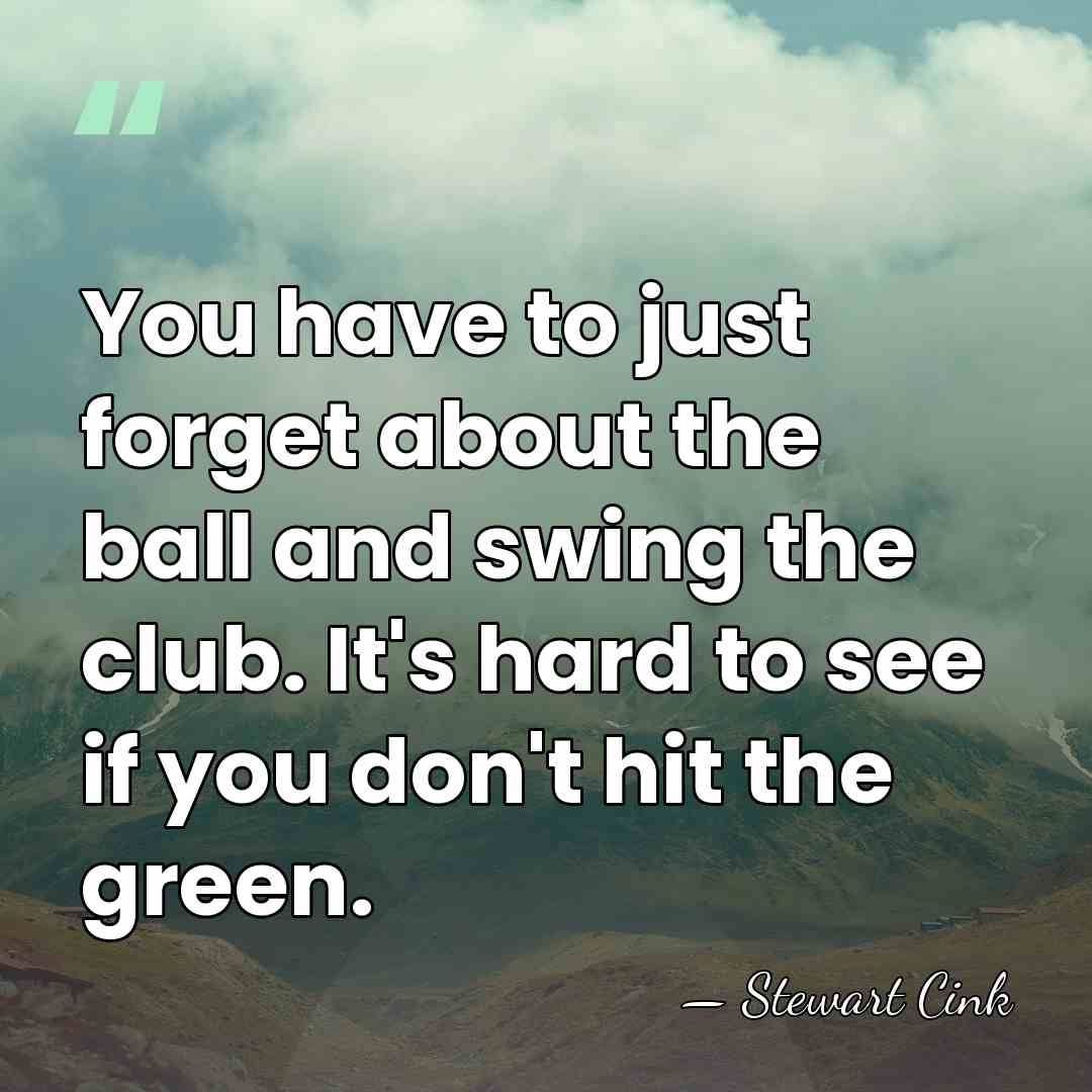 You have to just forget about the ball and swing the club.&hellip; - Stewart Cink