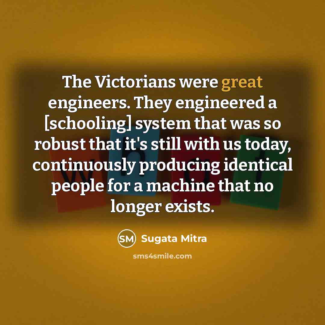 “The Victorians were great engineers. They engineered a [schooling] system…” quote by Sugata Mitra