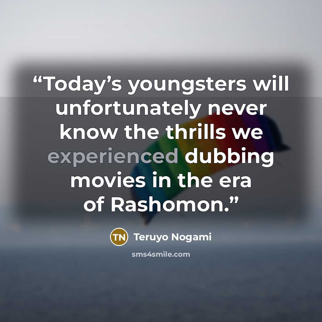 “Today’s youngsters will unfortunately never know the thrills we experienced dubbing movies in the era of Rashomon.” quote by Teruyo Nogami