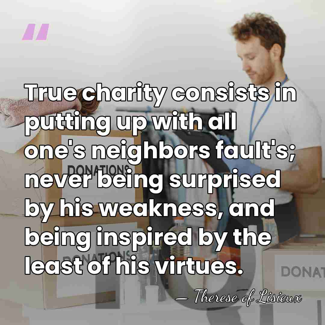 True charity consists in putting up with all one's neighbors fault's; never&hellip; - Therese of Lisieux