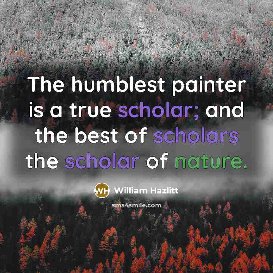 “The humblest painter is a true scholar; and the best of scholars the scholar of nature.” quote by William Hazlitt
