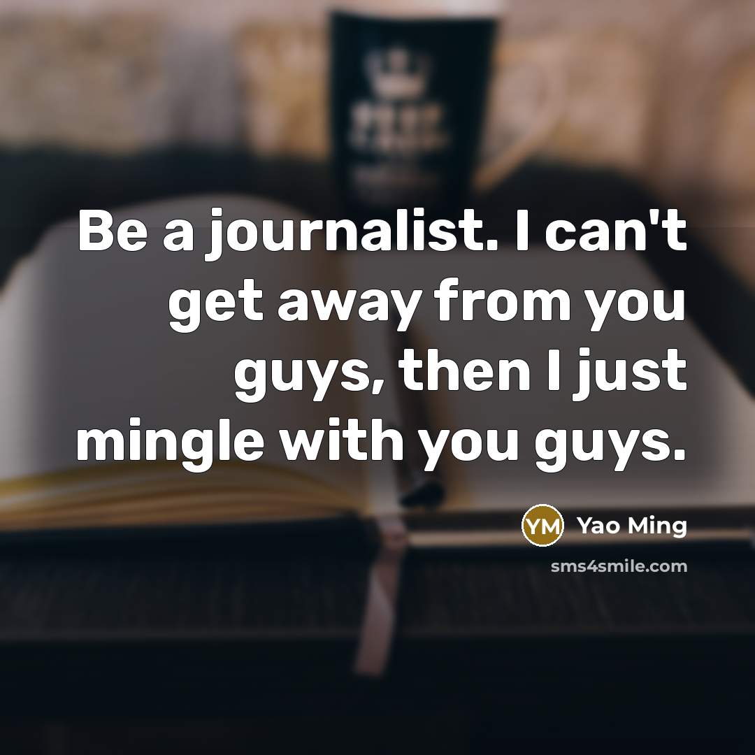 “Be a journalist. I can't get away from you guys,…” quote by Yao Ming