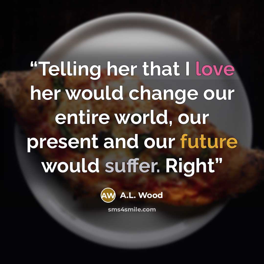 “Telling her that I love her would change our entire world, our present and our future would suffer. Right” quote by A.L. Wood