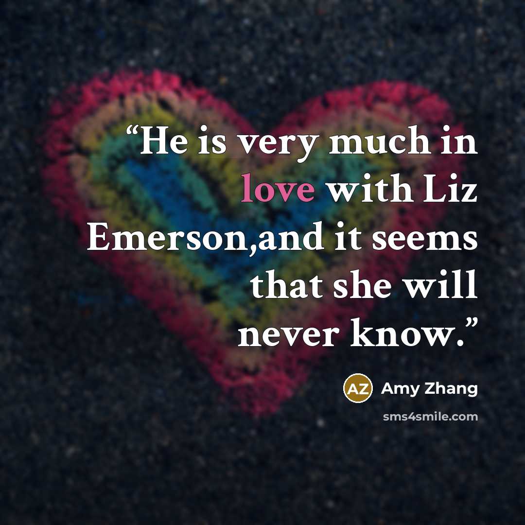 “He is very much in love with Liz Emerson,and it seems that she will never know.” quote by Amy Zhang