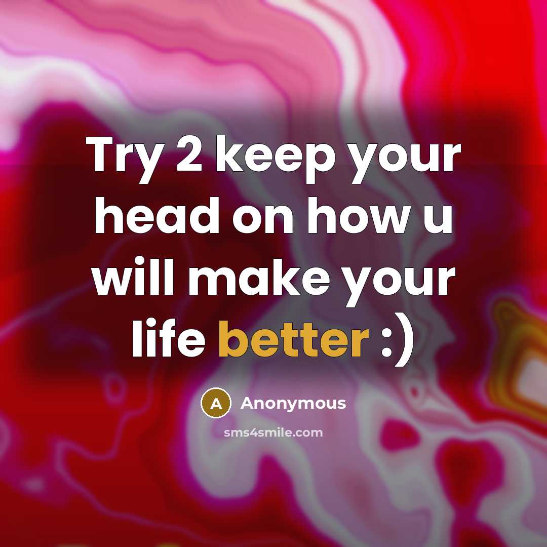 “Try 2 keep your head on how u will make your life better :)” quote by Anonymous