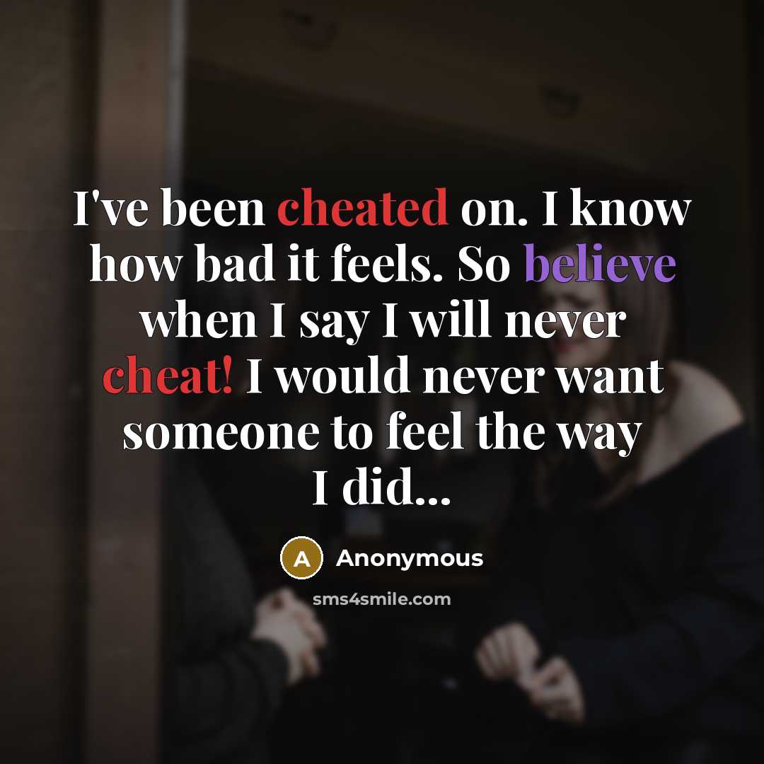 “I've been cheated on. I know how bad it feels. So believe when I say I will never cheat! I would never want someone to feel the way I did...” quote by Anonymous