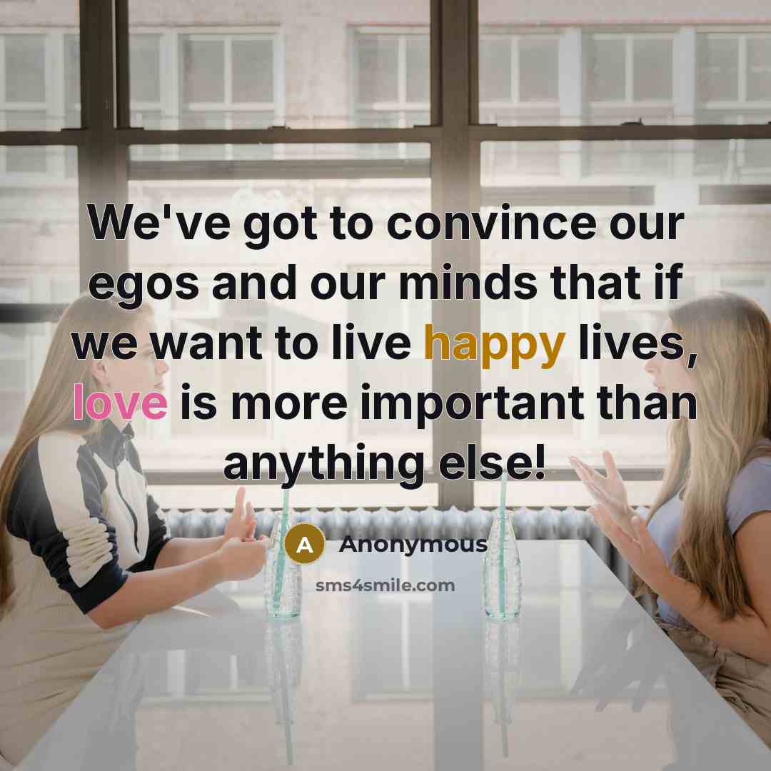“We've got to convince our egos and our minds that if we want to live happy lives, love is more important than anything else!” quote by Anonymous