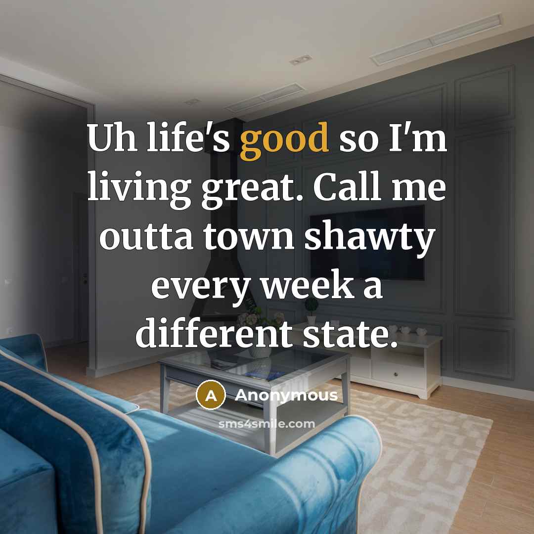 “Uh life's good so I'm living great. Call me outta town shawty every week a different state.” quote by Anonymous