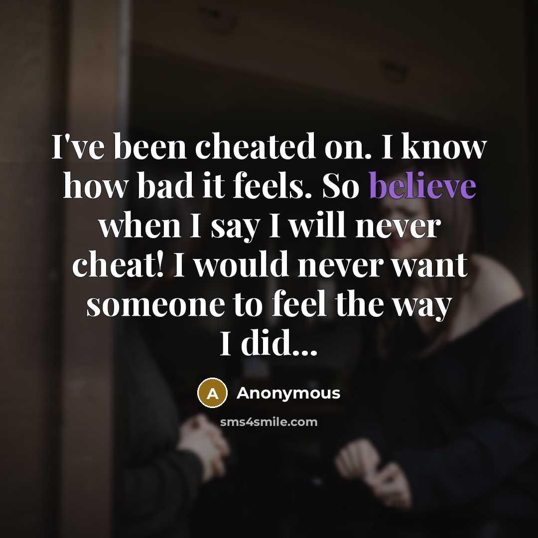 “I've been cheated on. I know how bad it feels. So believe when I say I will never cheat! I would never want someone to feel the way I did...” quote by Anonymous