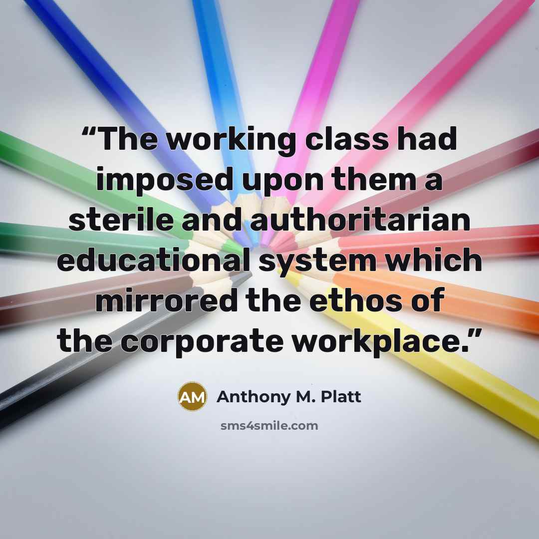 “The working class had imposed upon them a sterile and authoritarian educational system which mirrored the ethos of the corporate workplace.” quote by Anthony M. Platt