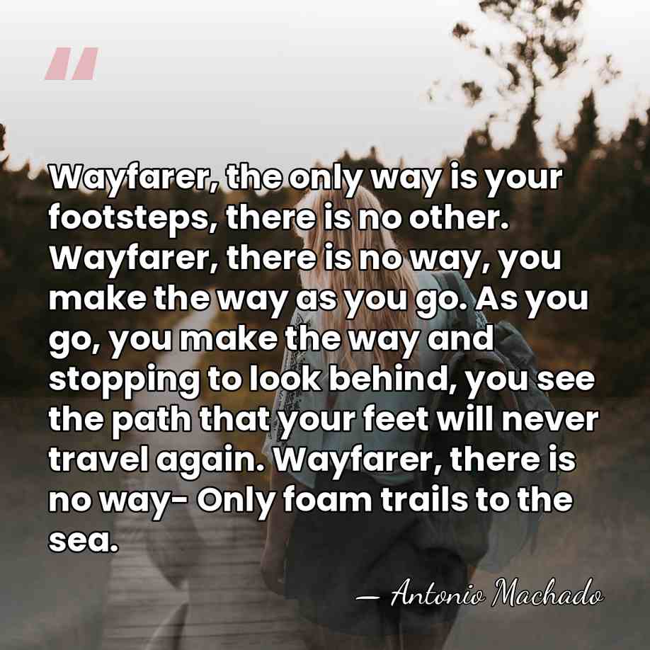 Wayfarer, the only way is your footsteps, there is no other. Wayfarer,&hellip; - Antonio Machado