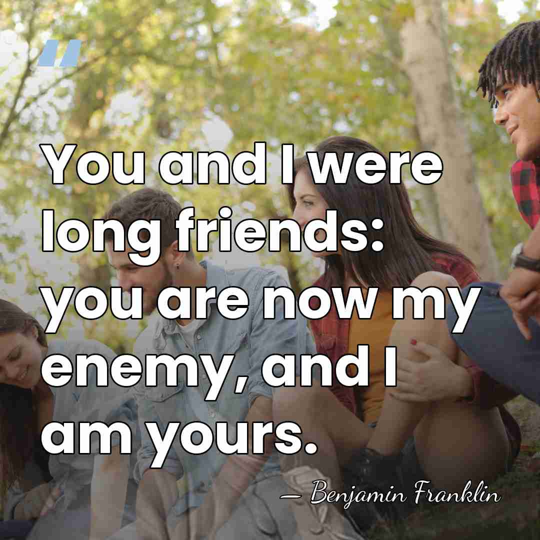 You and I were long friends: you are now my enemy, and&hellip; - Benjamin Franklin