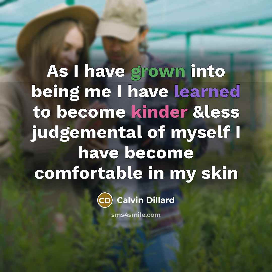“As I have grown into being me I have learned to become kinder &less judgemental of myself I have become comfortable in my skin” quote by Calvin Dillard