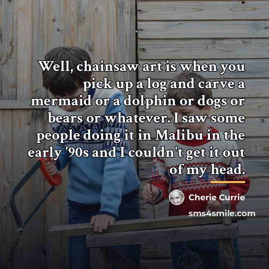 “Well, chainsaw art is when you pick up a log…” quote by Cherie Currie