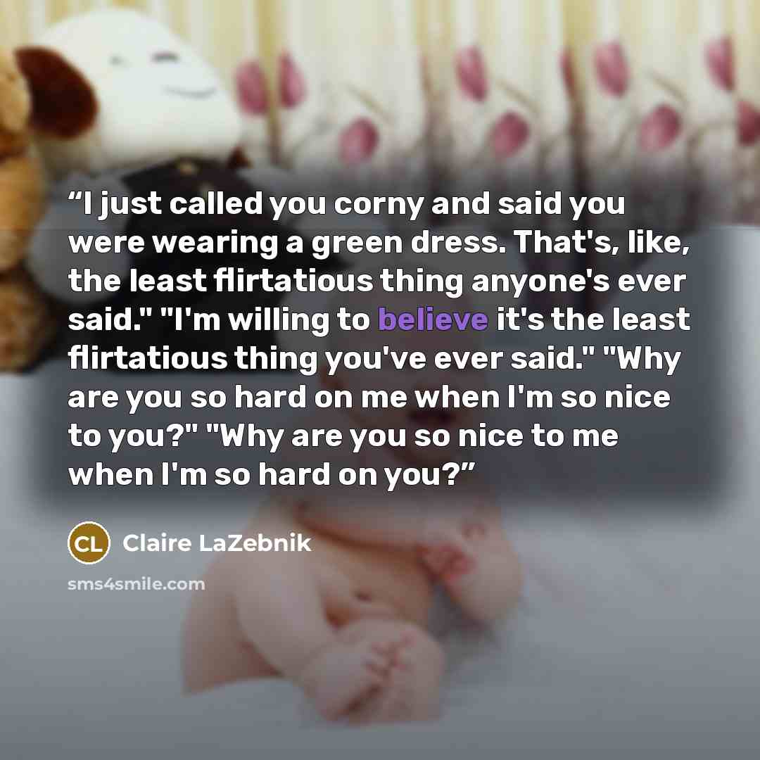 “I just called you corny and said you were wearing a green dress. That's, like, the least flirtatious thing anyone's ever said." "I'm willing to believe it's the least flirtatious thing you've ever said." "Why are you so hard on me when I'm so nice to you?" "Why are you so nice to me when I'm so…” quote by Claire LaZebnik