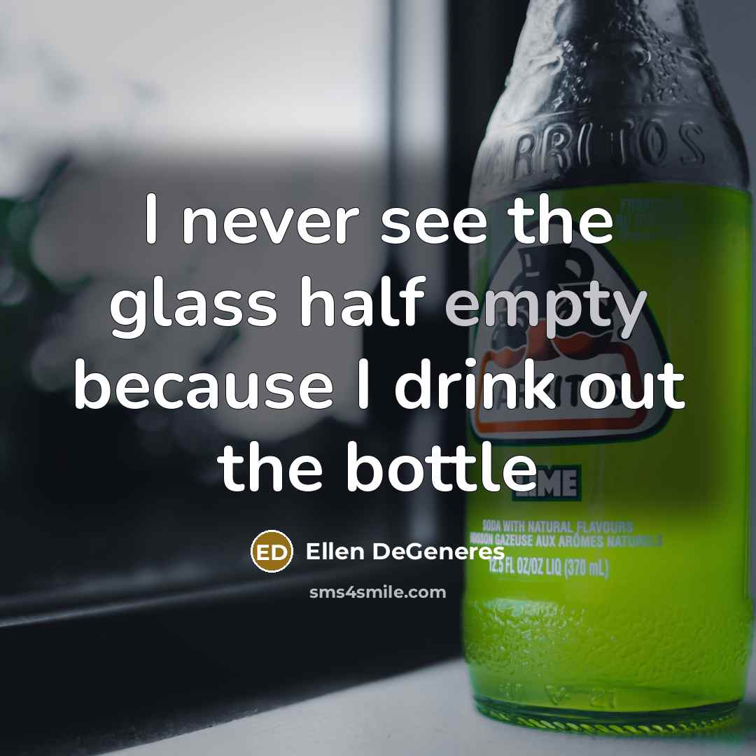 “I never see the glass half empty because I drink out the bottle” quote by Ellen DeGeneres