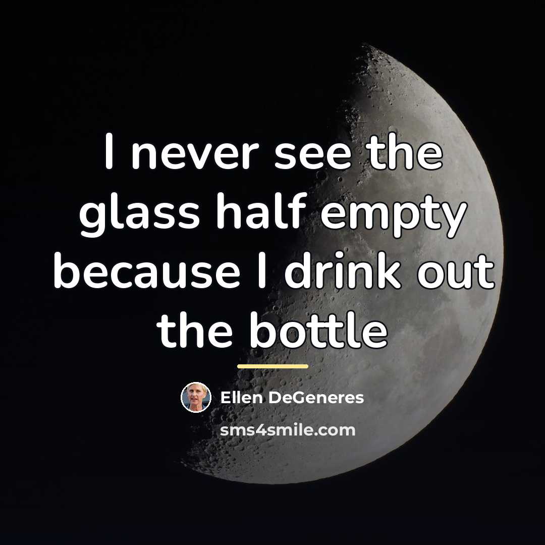 “I never see the glass half empty because I drink…” quote by Ellen DeGeneres