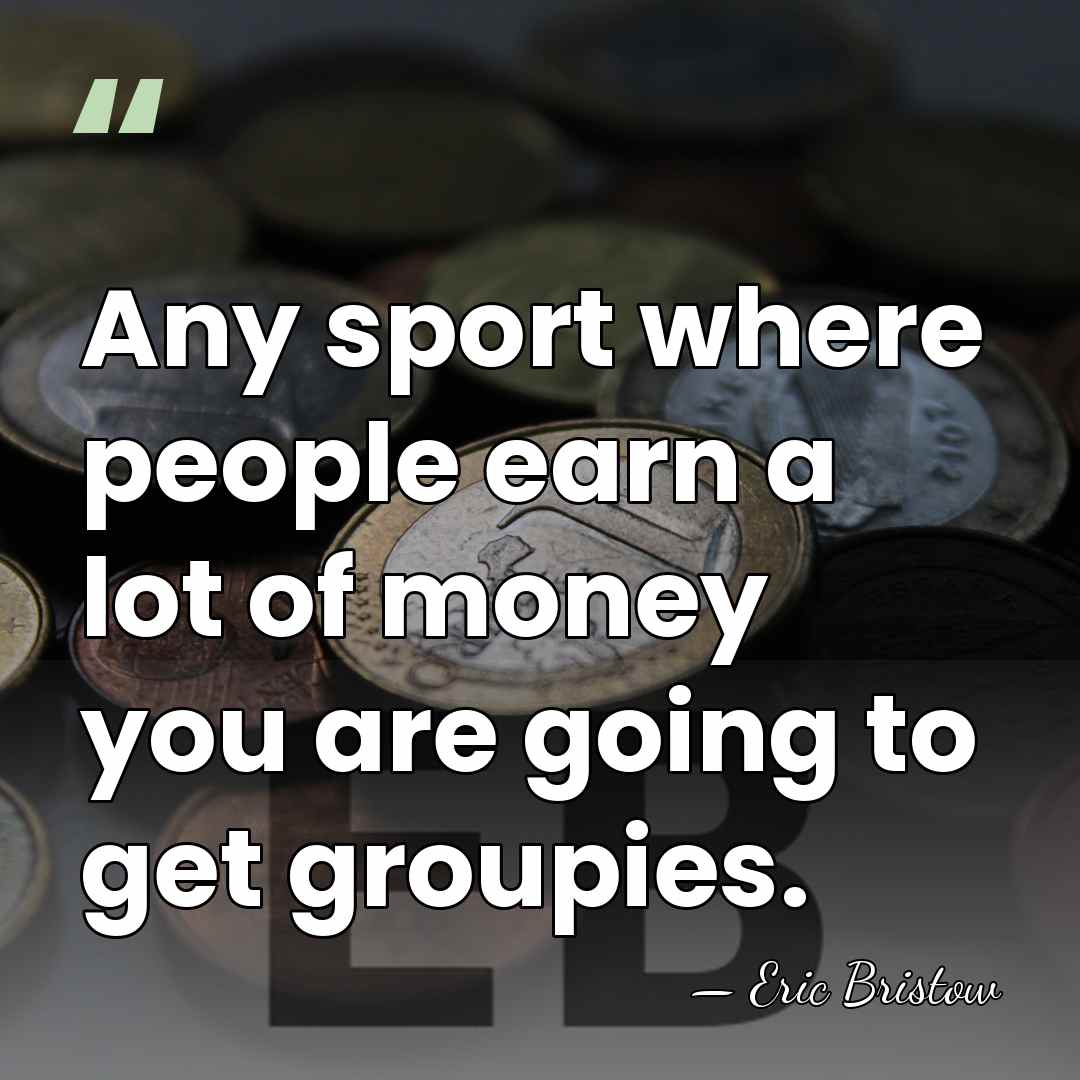 Any sport where people earn a lot of money you are going&hellip; - Eric Bristow