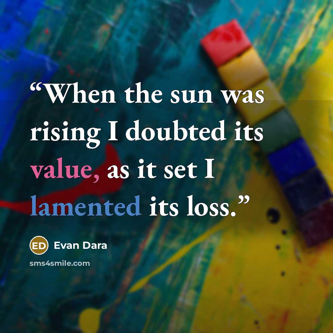 “When the sun was rising I doubted its value, as it set I lamented its loss.” quote by Evan Dara
