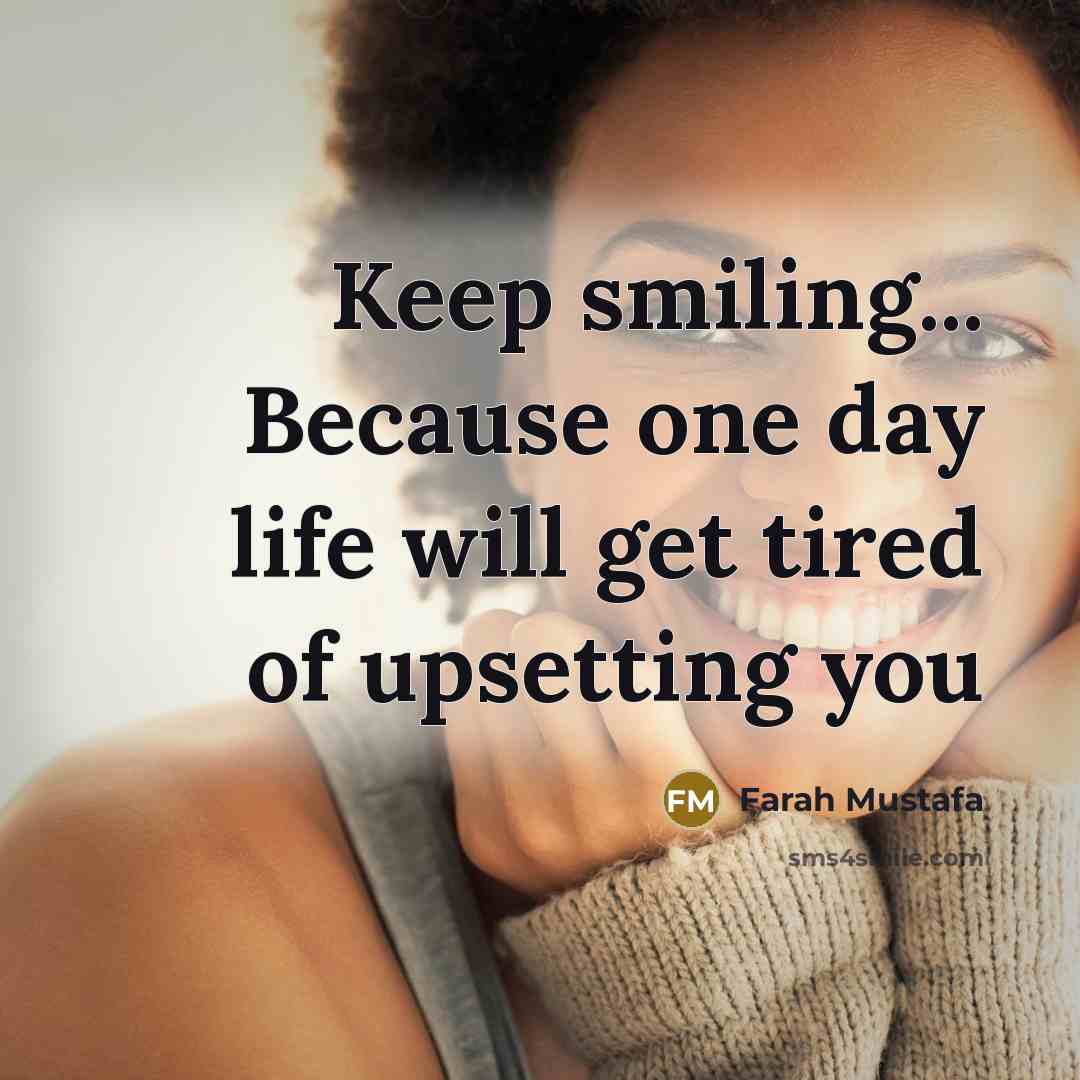 “Keep smiling... Because one day life will get tired of…” quote by Farah Mustafa