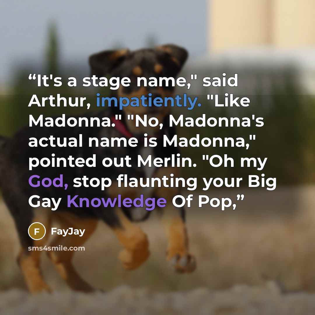 “It's a stage name," said Arthur, impatiently. "Like Madonna." "No, Madonna's actual name is Madonna," pointed out Merlin. "Oh my God, stop flaunting your Big Gay Knowledge Of Pop,” quote by FayJay