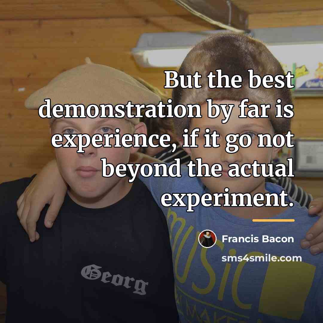 “But the best demonstration by far is experience, if it…” quote by Francis Bacon