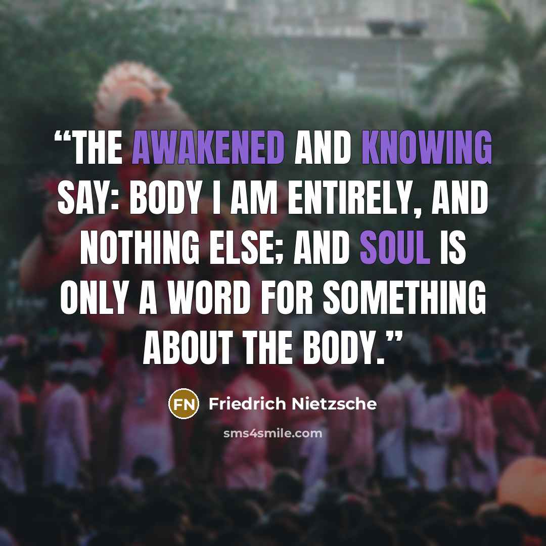 “The awakened and knowing say: body I am entirely, and nothing else; and soul is only a word for something about the body.” quote by Friedrich Nietzsche