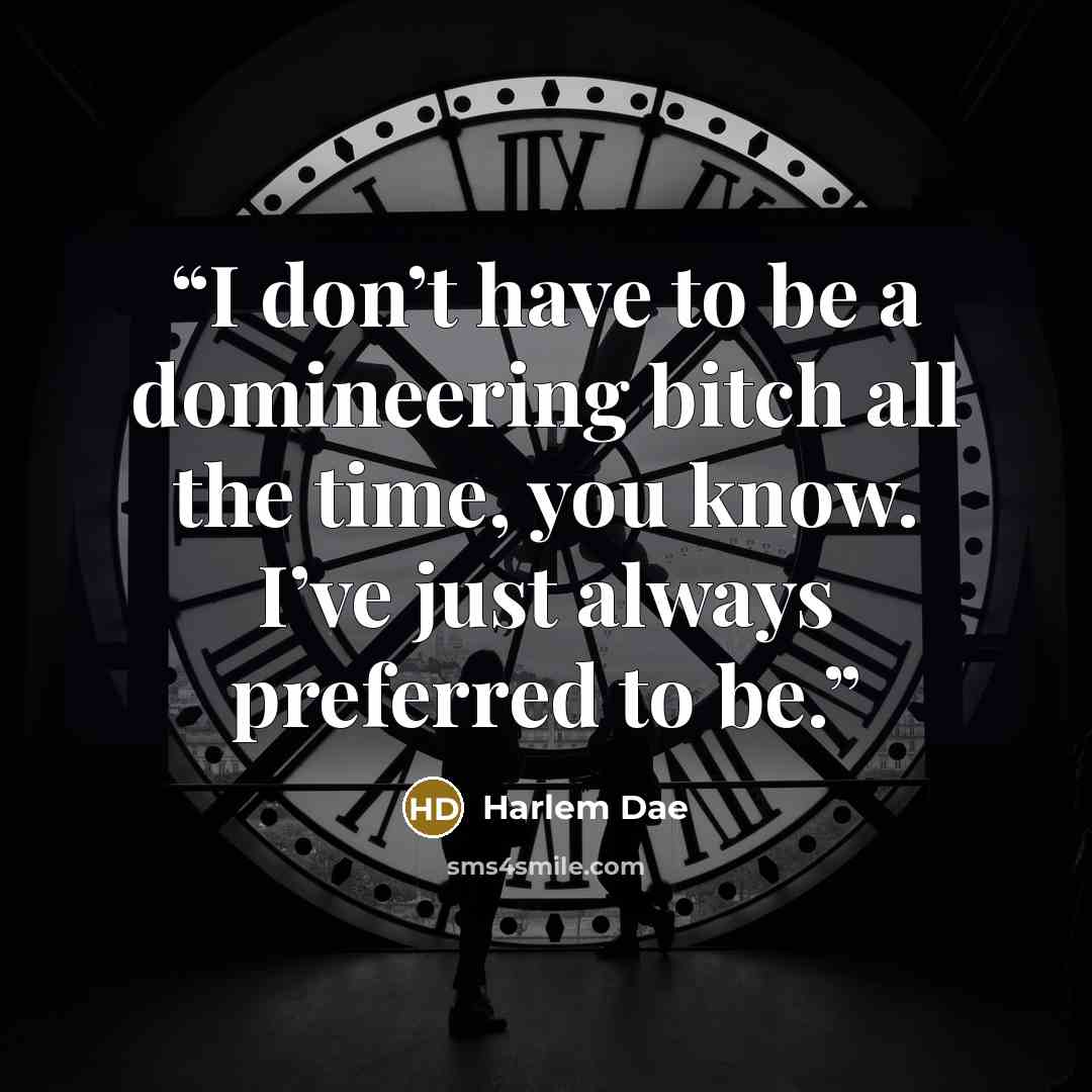 “I don’t have to be a domineering bitch all the time, you know. I’ve just always preferred to be.” quote by Harlem Dae
