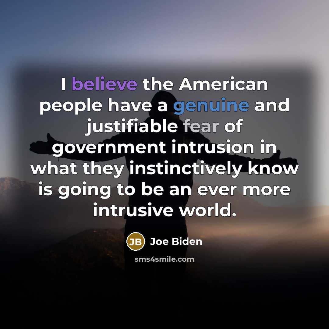 “I believe the American people have a genuine and justifiable fear of government intrusion in what they instinctively know is going to be an ever more intrusive world.” quote by Joe Biden