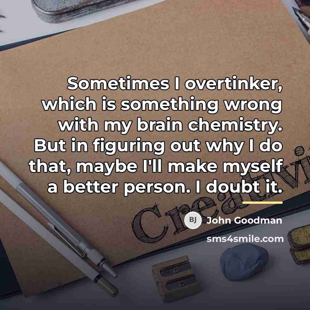 “Sometimes I overtinker, which is something wrong with my brain…” quote by John Goodman