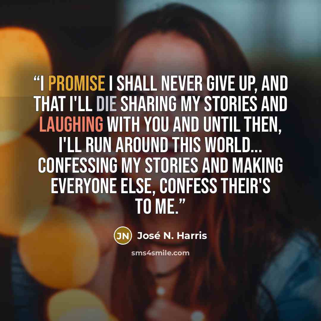 “I promise I shall never give up, and that I'll die sharing my stories and laughing with you and until then, I'll run around this world... Confessing my stories and making everyone else, confess their's to me.” quote by José N. Harris