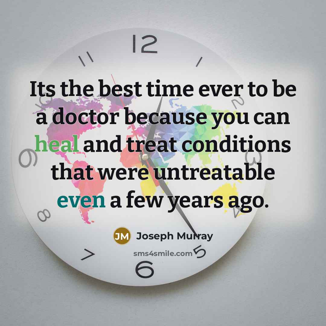 “Its the best time ever to be a doctor because you can heal and treat conditions that were untreatable even a few years ago.” quote by Joseph Murray