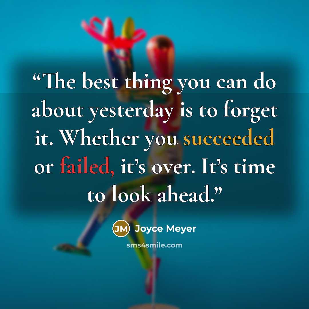 “The best thing you can do about yesterday is to forget it. Whether you succeeded or failed, it’s over. It’s time to look ahead.” quote by Joyce Meyer