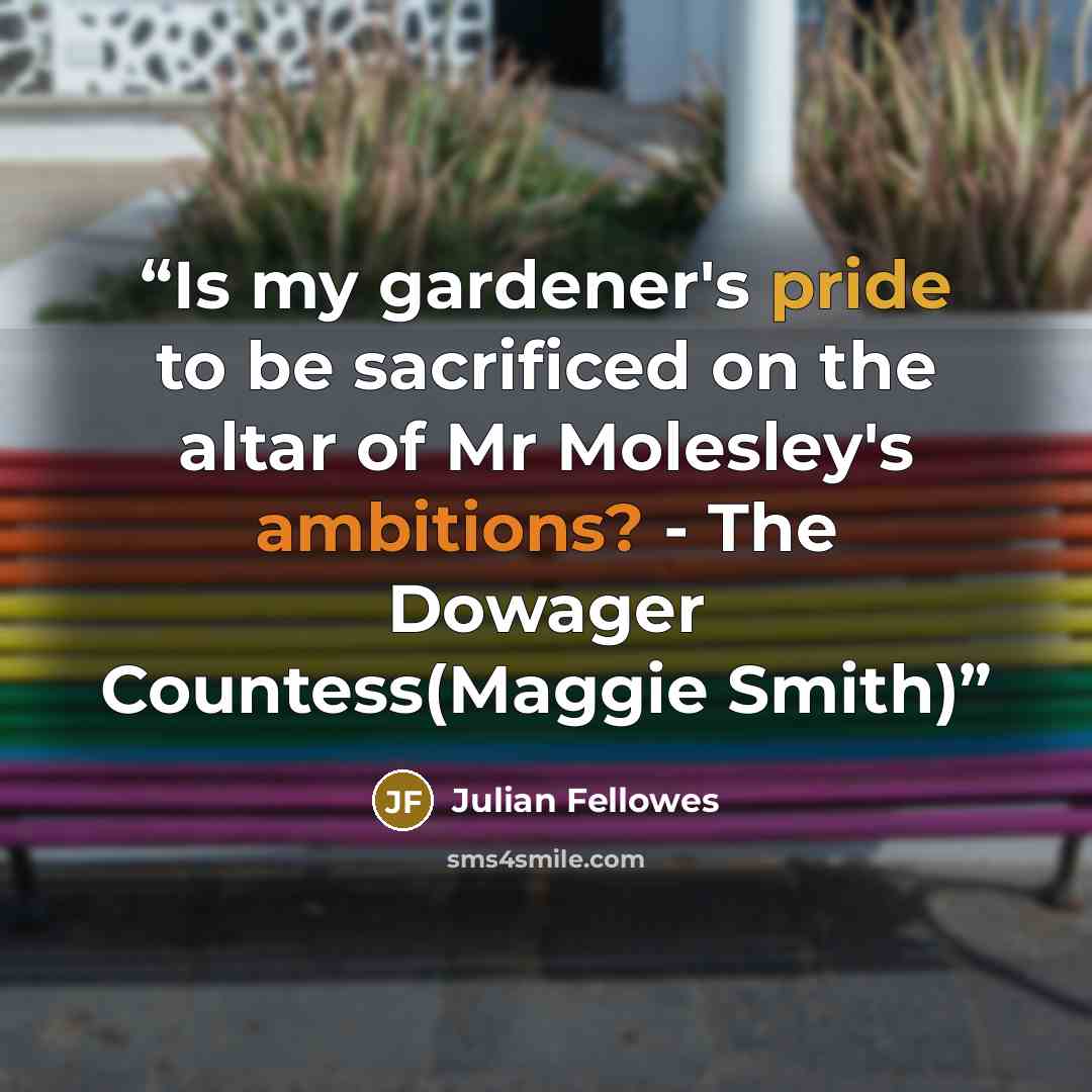 “Is my gardener's pride to be sacrificed on the altar of Mr Molesley's ambitions? - The Dowager Countess(Maggie Smith)” quote by Julian Fellowes