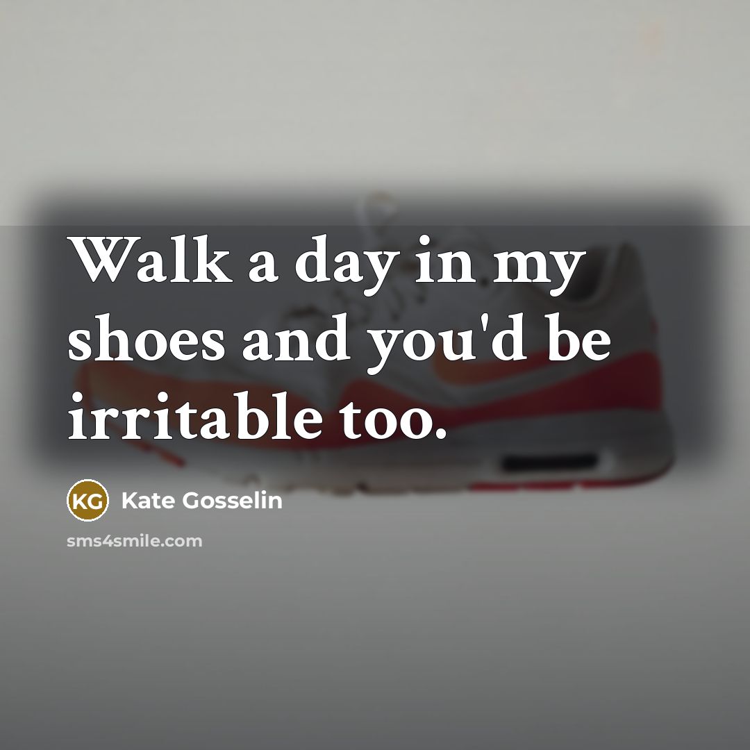 “Walk a day in my shoes and you'd be irritable…” quote by Kate Gosselin
