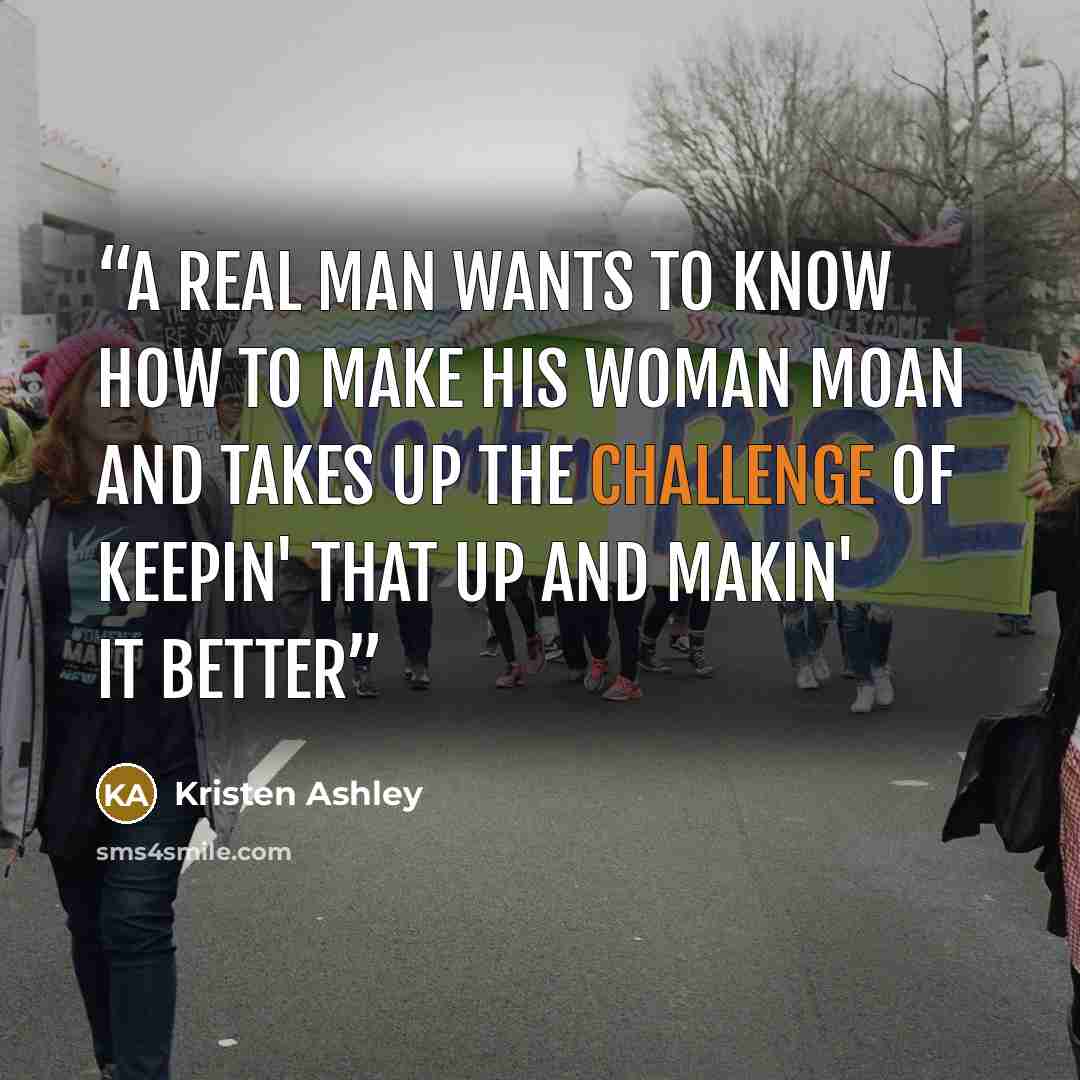 “A real man wants to know how to make his woman moan and takes up the challenge of keepin' that up and makin' it better” quote by Kristen Ashley
