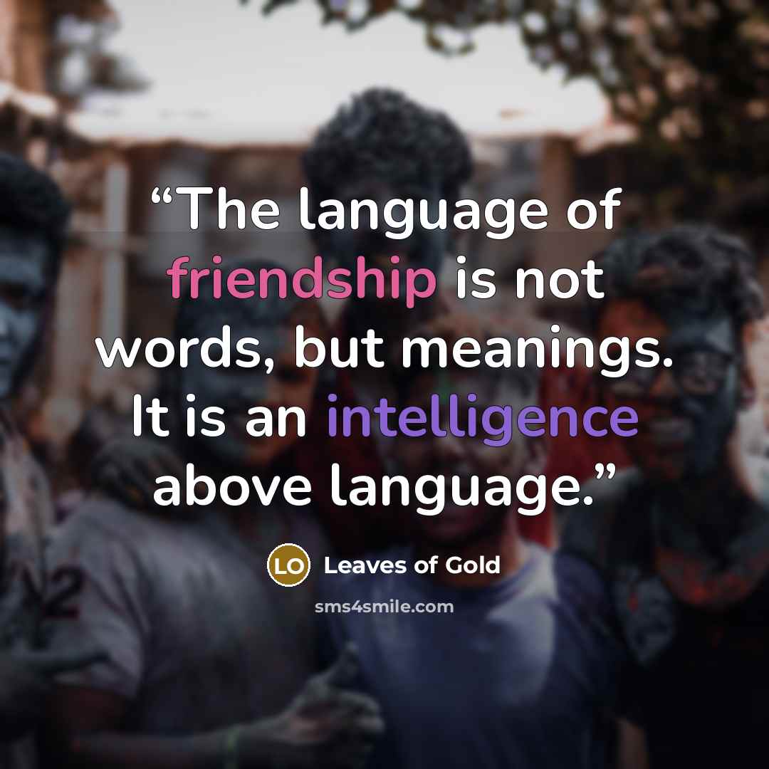 “The language of friendship is not words, but meanings. It is an intelligence above language.” quote by Leaves of Gold