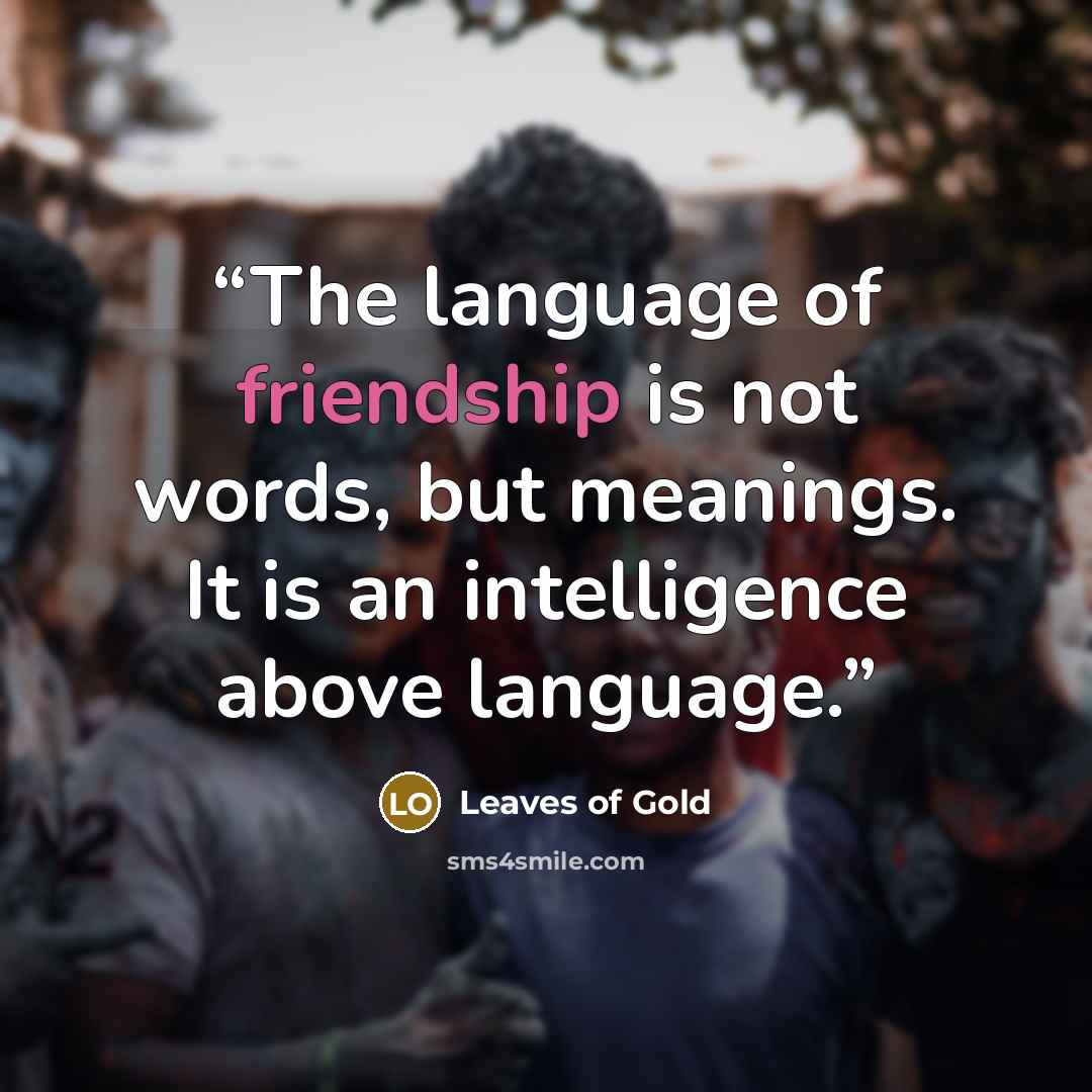 “The language of friendship is not words, but meanings. It is an intelligence above language.” quote by Leaves of Gold