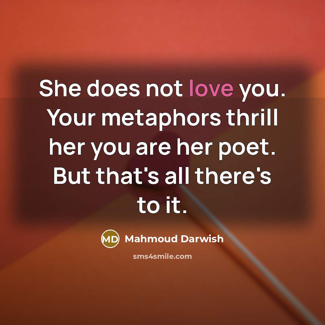“She does not love you. Your metaphors thrill her you…” quote by Mahmoud Darwish