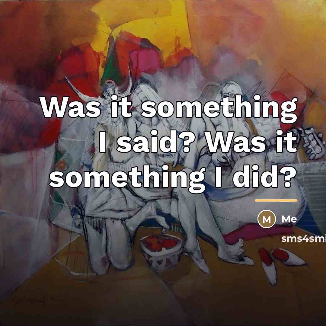 “Was it something I said? Was it something I did?…” quote by Me