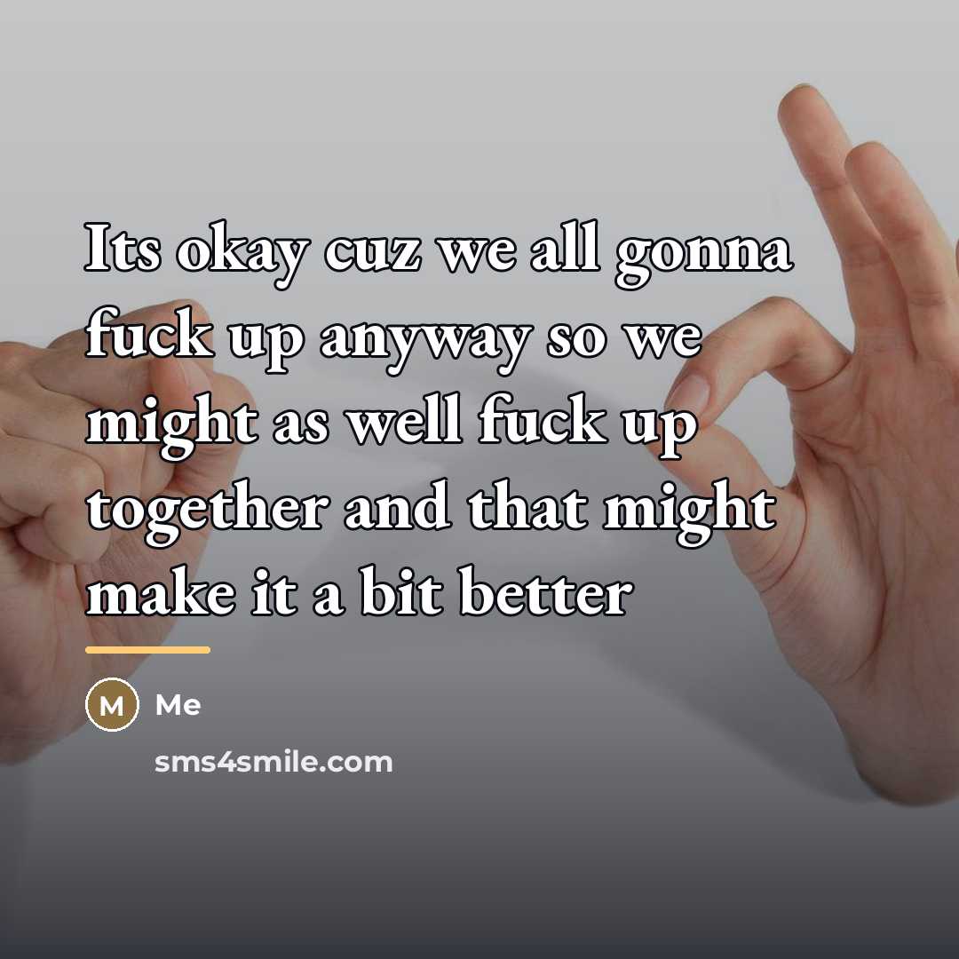 “Its okay cuz we all gonna fuck up anyway so…” quote by Me