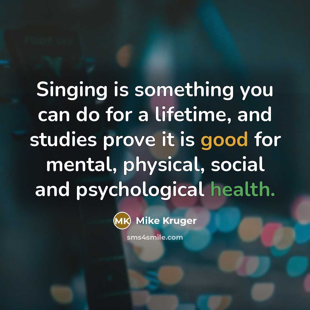 “Singing is something you can do for a lifetime, and studies prove it is good for mental, physical, social and psychological health.” quote by Mike Kruger