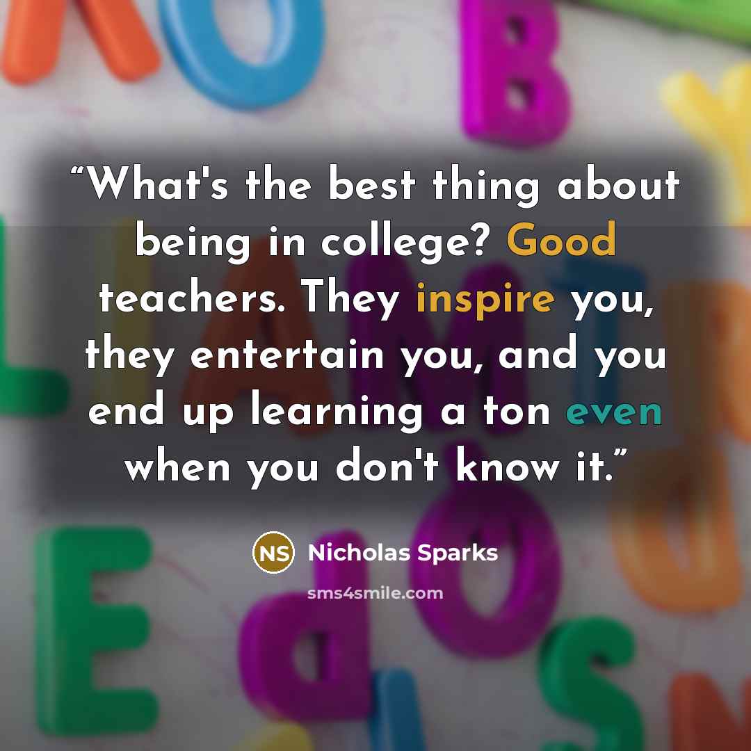 “What's the best thing about being in college? Good teachers. They inspire you, they entertain you, and you end up learning a ton even when you don't know it.” quote by Nicholas Sparks