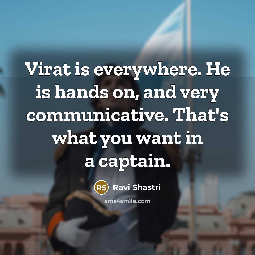 “Virat is everywhere. He is hands on, and very communicative.…” quote by Ravi Shastri