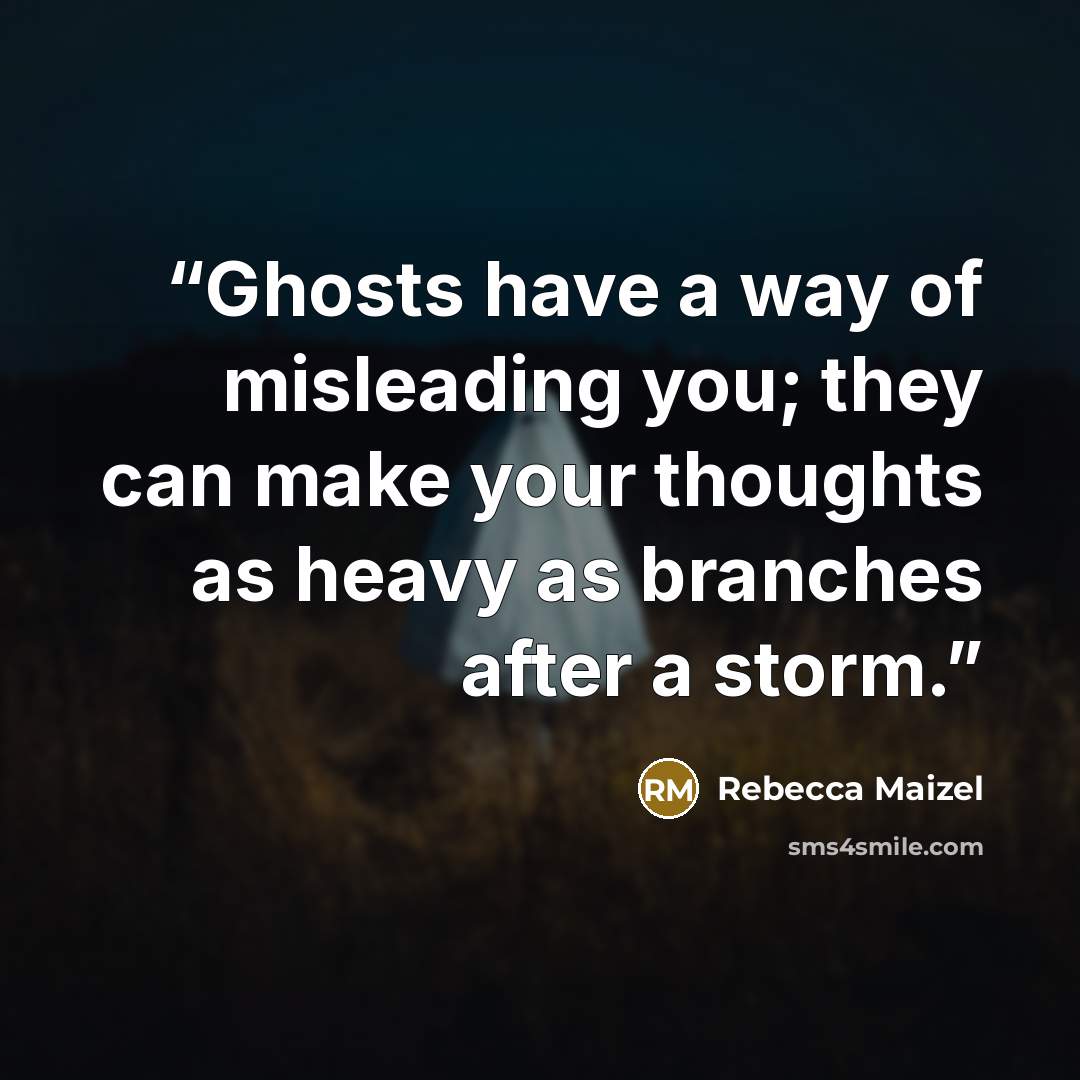 “Ghosts have a way of misleading you; they can make your thoughts as heavy as branches after a storm.” quote by Rebecca Maizel