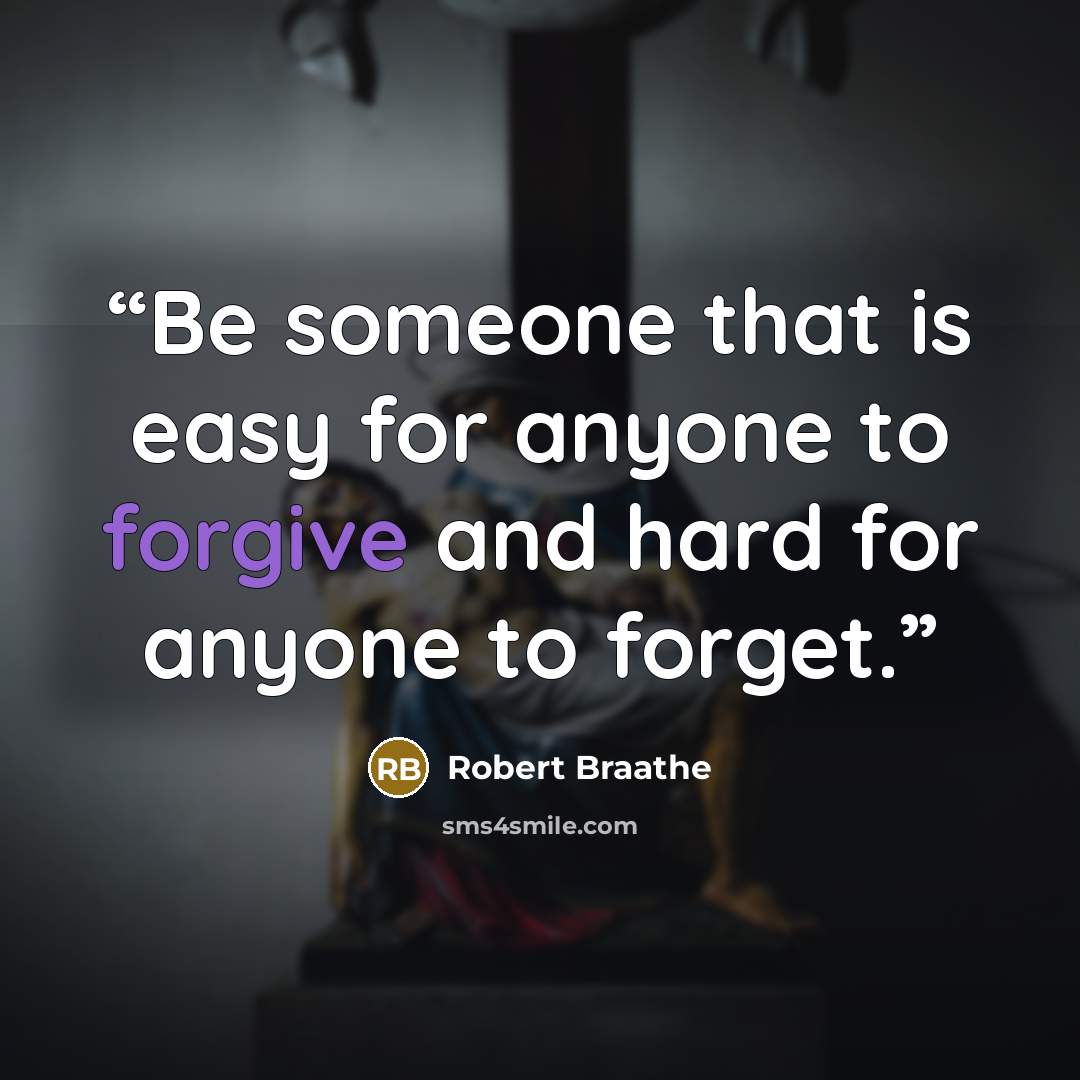 “Be someone that is easy for anyone to forgive and hard for anyone to forget.” quote by Robert Braathe