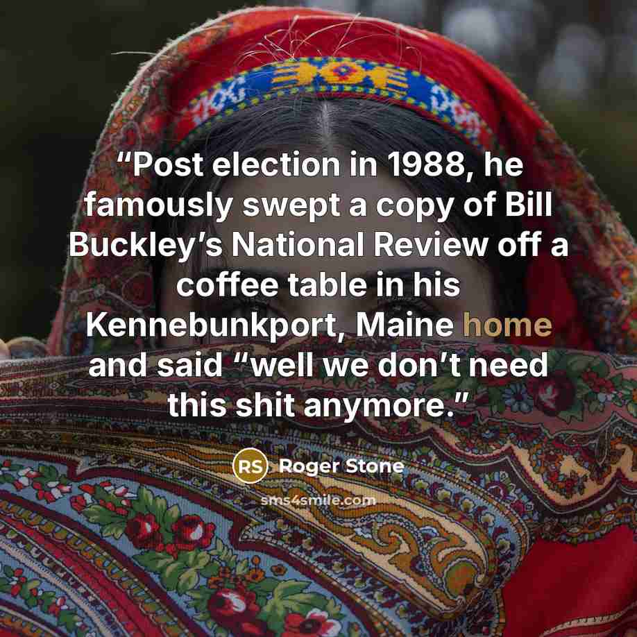 “Post election in 1988, he famously swept a copy of Bill Buckley’s National Review off a coffee table in his Kennebunkport, Maine home and said “well we don’t need this shit anymore.” quote by Roger Stone