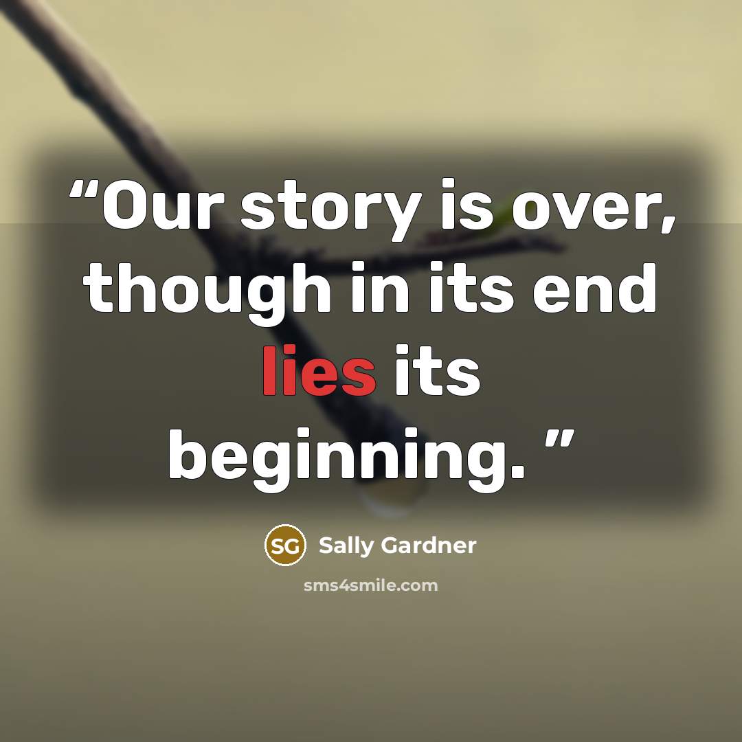 “Our story is over, though in its end lies its beginning.” quote by Sally Gardner
